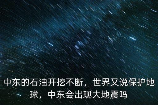 中東的石油開挖不斷，世界又說保護地球，中東會出現大地震嗎