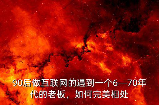 90后做互聯(lián)網(wǎng)的遇到一個(gè)6—70年代的老板，如何完美相處