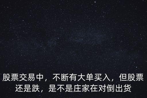 股票交易中，不斷有大單買入，但股票還是跌，是不是莊家在對倒出貨