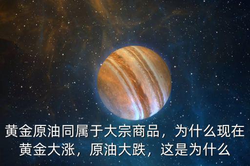 黃金原油同屬于大宗商品，為什么現(xiàn)在黃金大漲，原油大跌，這是為什么