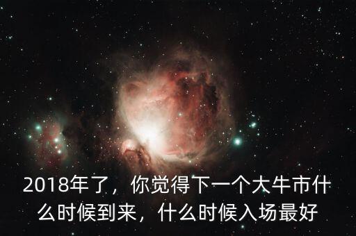 2018年了，你覺得下一個大牛市什么時候到來，什么時候入場最好