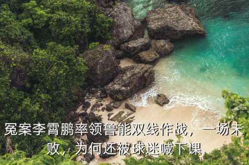 冤案李霄鵬率領(lǐng)魯能雙線作戰(zhàn)，一場未敗，為何還被球迷喊下課