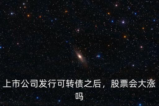 上市公司發(fā)行可轉債之后，股票會大漲嗎