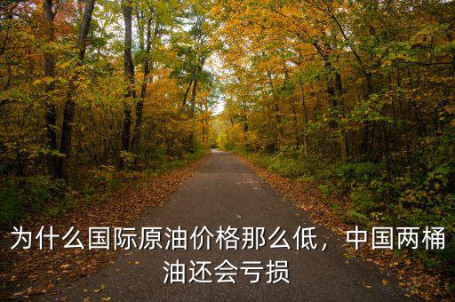 為什么國際原油價格那么低，中國兩桶油還會虧損