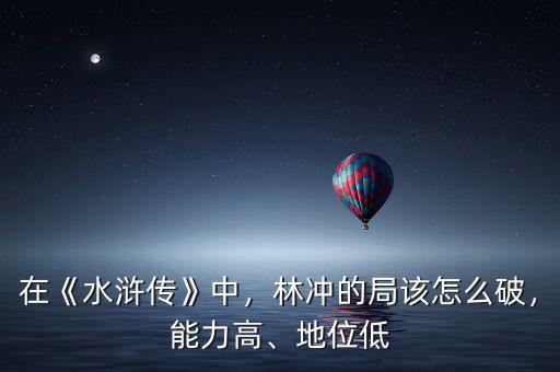 在《水滸傳》中，林沖的局該怎么破，能力高、地位低