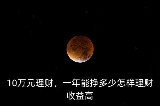 10萬元理財(cái)，一年能掙多少怎樣理財(cái)收益高