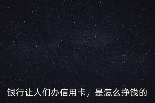 銀行讓人們辦信用卡，是怎么掙錢的