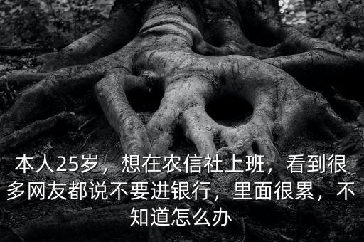 本人25歲，想在農(nóng)信社上班，看到很多網(wǎng)友都說不要進銀行，里面很累，不知道怎么辦