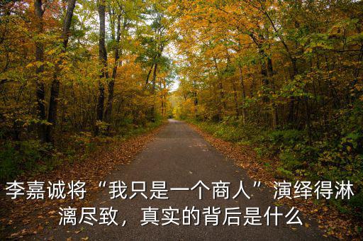 李嘉誠將“我只是一個商人”演繹得淋漓盡致，真實的背后是什么