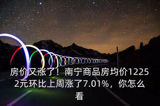 房?jī)r(jià)又漲了！南寧商品房均價(jià)12252元環(huán)比上周漲了7.01%，你怎么看