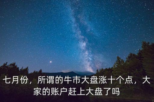 七月份，所謂的牛市大盤漲十個點，大家的賬戶趕上大盤了嗎