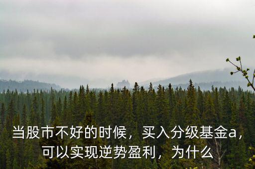 當(dāng)股市不好的時(shí)候，買入分級基金a，可以實(shí)現(xiàn)逆勢盈利，為什么