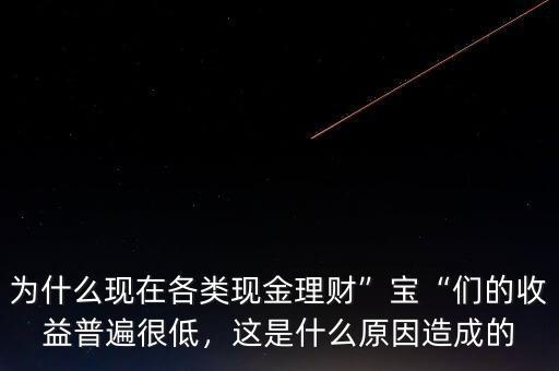 為什么現(xiàn)在各類現(xiàn)金理財”寶“們的收益普遍很低，這是什么原因造成的
