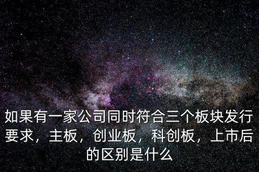 如果有一家公司同時(shí)符合三個(gè)板塊發(fā)行要求，主板，創(chuàng)業(yè)板，科創(chuàng)板，上市后的區(qū)別是什么