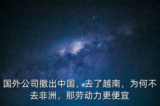 國外公司撤出中國，去了越南，為何不去非洲，那勞動力更便宜