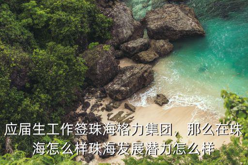 應(yīng)屆生工作簽珠海格力集團(tuán)，那么在珠海怎么樣珠海發(fā)展?jié)摿υ趺礃? class=