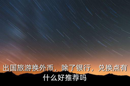 出國(guó)旅游換外幣，除了銀行，兌換點(diǎn)有什么好推薦嗎
