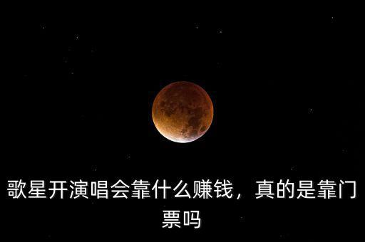 歌星開演唱會靠什么賺錢，真的是靠門票嗎