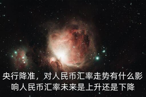 央行降準(zhǔn)，對(duì)人民幣匯率走勢(shì)有什么影響人民幣匯率未來(lái)是上升還是下降