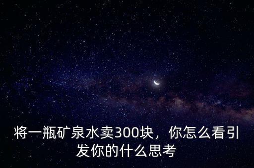 將一瓶礦泉水賣(mài)300塊，你怎么看引發(fā)你的什么思考