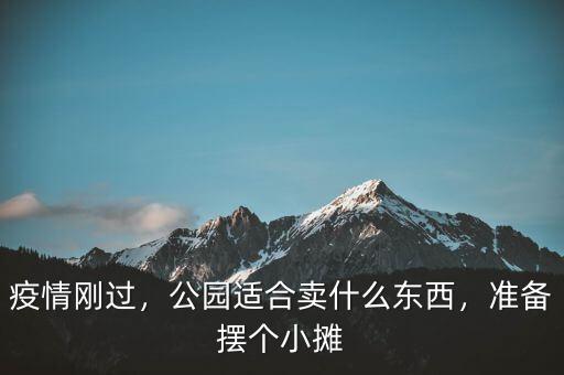 疫情剛過，公園適合賣什么東西，準備擺個小攤