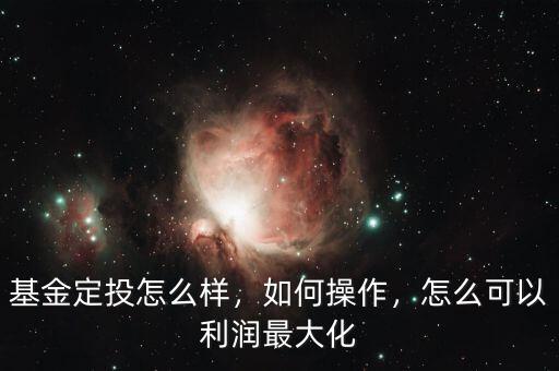 基金定投怎么樣，如何操作，怎么可以利潤最大化