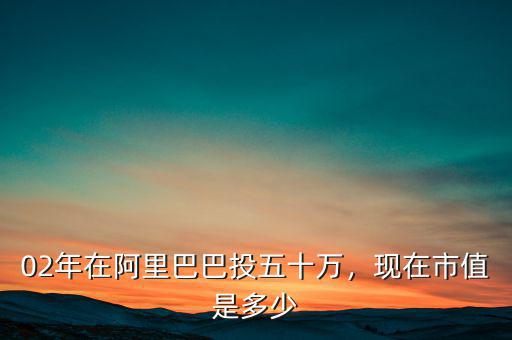 02年在阿里巴巴投五十萬，現(xiàn)在市值是多少