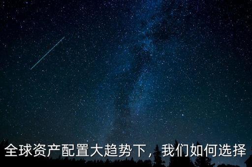 全球資產(chǎn)配置大趨勢下，我們?nèi)绾芜x擇