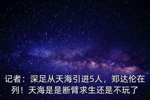 記者：深足從天海引進(jìn)5人，鄭達(dá)倫在列！天海是是斷臂求生還是不玩了