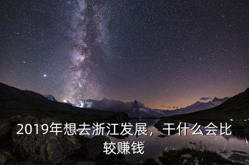 2019年想去浙江發(fā)展，干什么會(huì)比較賺錢(qián)
