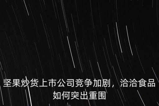 堅(jiān)果炒貨上市公司競爭加劇，洽洽食品如何突出重圍