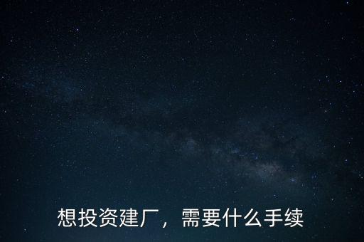 想投資建廠，需要什么手續(xù)