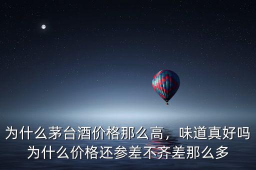 為什么茅臺酒價格那么高，味道真好嗎為什么價格還參差不齊差那么多