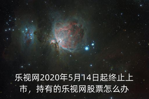 樂視網(wǎng)2020年5月14日起終止上市，持有的樂視網(wǎng)股票怎么辦