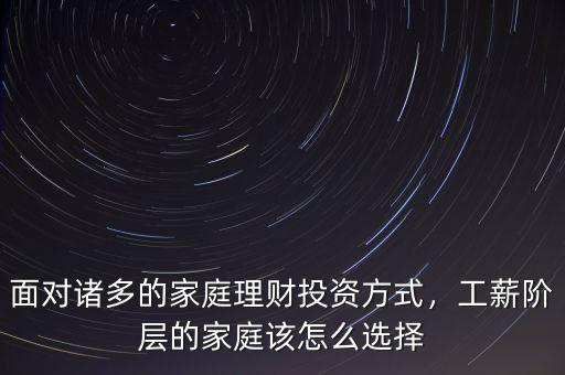 面對(duì)諸多的家庭理財(cái)投資方式，工薪階層的家庭該怎么選擇