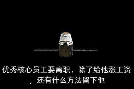 優(yōu)秀核心員工要離職，除了給他漲工資，還有什么方法留下他