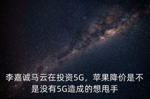 李嘉誠馬云在投資5G，蘋果降價(jià)是不是沒有5G造成的想甩手