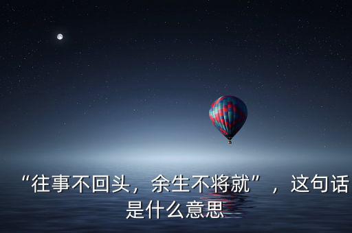 “往事不回頭，余生不將就”，這句話是什么意思
