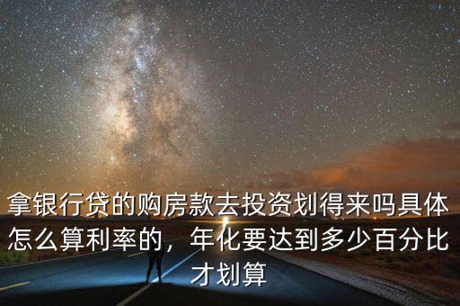 拿銀行貸的購房款去投資劃得來嗎具體怎么算利率的，年化要達(dá)到多少百分比才劃算