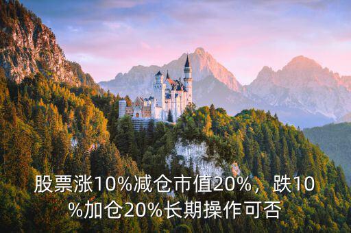 股票漲10%減倉市值20%，跌10%加倉20%長期操作可否