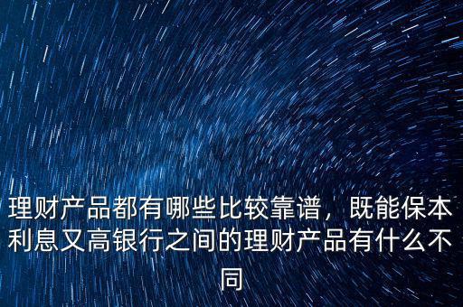 理財產(chǎn)品都有哪些比較靠譜，既能保本利息又高銀行之間的理財產(chǎn)品有什么不同