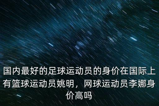國內(nèi)最好的足球運動員的身價在國際上有籃球運動員姚明，網(wǎng)球運動員李娜身價高嗎