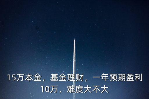 15萬(wàn)本金，基金理財(cái)，一年預(yù)期盈利10萬(wàn)，難度大不大