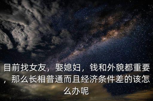 目前找女友，娶媳婦，錢和外貌都重要，那么長相普通而且經(jīng)濟條件差的該怎么辦呢