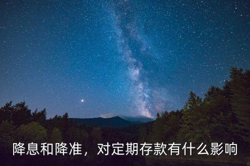 降息和降準，對定期存款有什么影響