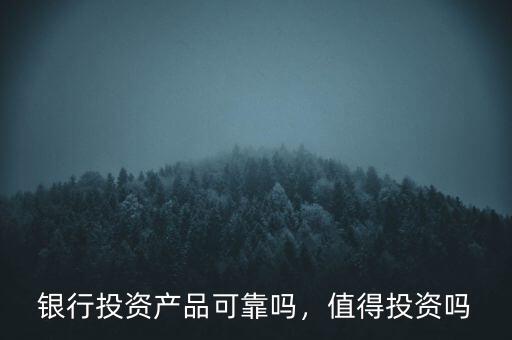 銀行投資產(chǎn)品可靠嗎，值得投資嗎