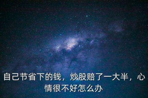 自己節(jié)省下的錢，炒股賠了一大半，心情很不好怎么辦