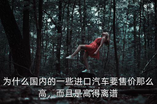 為什么國內(nèi)的一些進口汽車要售價那么高，而且是高得離譜
