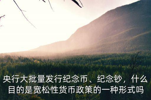央行大批量發(fā)行紀(jì)念幣、紀(jì)念鈔，什么目的是寬松性貨幣政策的一種形式嗎
