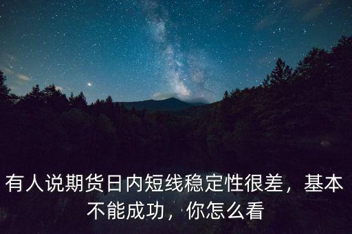有人說期貨日內(nèi)短線穩(wěn)定性很差，基本不能成功，你怎么看